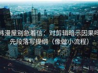 韩漫屋别急着信：对剪辑暗示因果吗先段落写提纲（像做小流程）