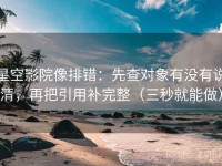 星空影院像排错：先查对象有没有说清，再把引用补完整（三秒就能做）