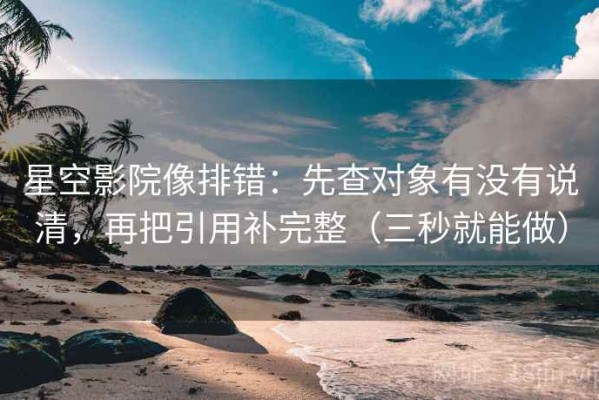 星空影院像排错：先查对象有没有说清，再把引用补完整（三秒就能做）