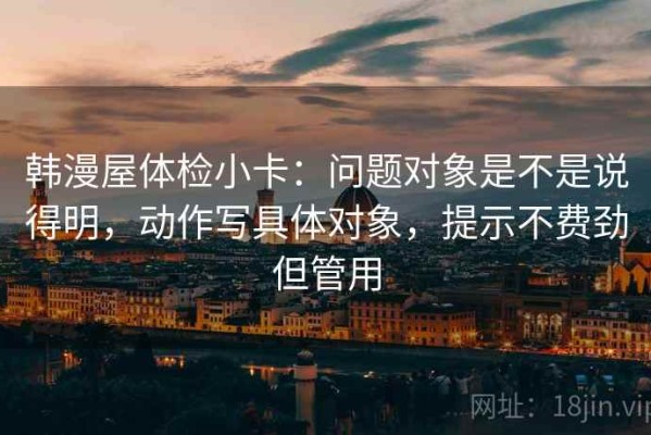 韩漫屋体检小卡：问题对象是不是说得明，动作写具体对象，提示不费劲但管用