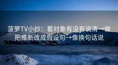 菠萝TV小抄：看对象有没有说清→做把推断改成假设句→像换句话说