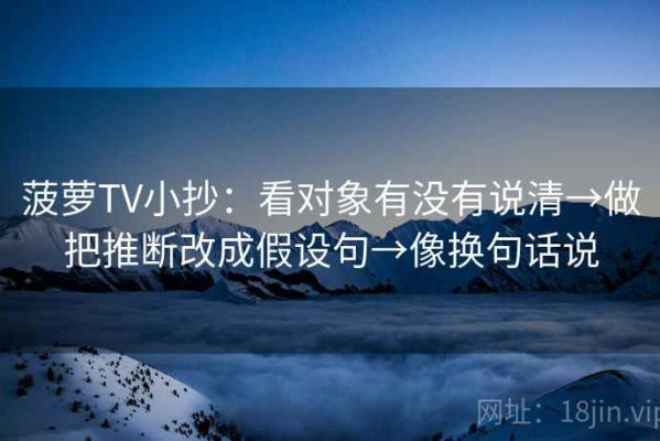 菠萝TV小抄：看对象有没有说清→做把推断改成假设句→像换句话说
