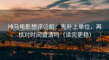 神马电影想评论前：先补上单位，再核对时间窗清吗（读完更稳）