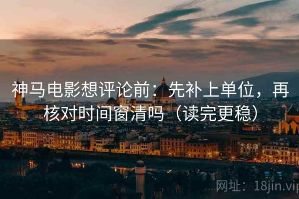 神马电影想评论前：先补上单位，再核对时间窗清吗（读完更稳）