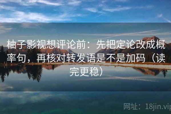 柚子影视想评论前：先把定论改成概率句，再核对转发语是不是加码（读完更稳）