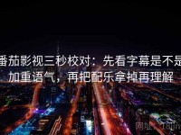 番茄影视三秒校对：先看字幕是不是加重语气，再把配乐拿掉再理解
