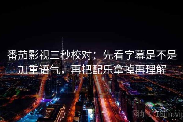 番茄影视三秒校对：先看字幕是不是加重语气，再把配乐拿掉再理解