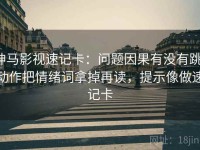 神马影视速记卡：问题因果有没有跳，动作把情绪词拿掉再读，提示像做速记卡