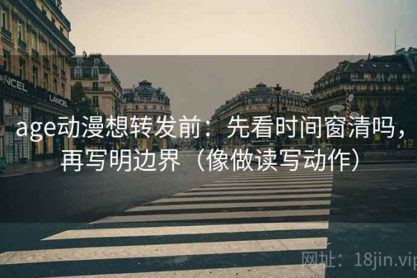 age动漫想转发前：先看时间窗清吗，再写明边界（像做读写动作）