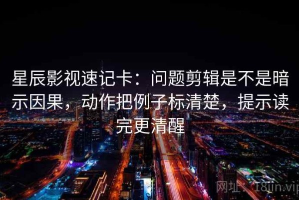 星辰影视速记卡：问题剪辑是不是暗示因果，动作把例子标清楚，提示读完更清醒