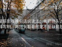 星辰影视换句话说读法：先把镜头选择写明，再回头看截图是不是缺前后