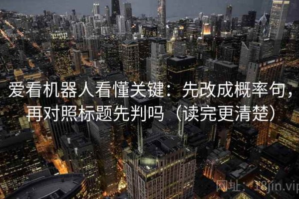 爱看机器人看懂关键：先改成概率句，再对照标题先判吗（读完更清楚）