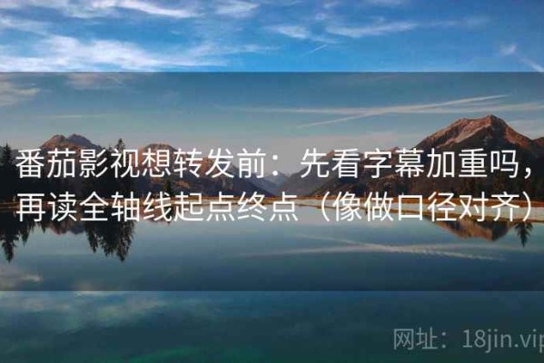 番茄影视想转发前：先看字幕加重吗，再读全轴线起点终点（像做口径对齐）