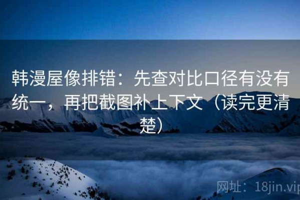 韩漫屋像排错：先查对比口径有没有统一，再把截图补上下文（读完更清楚）