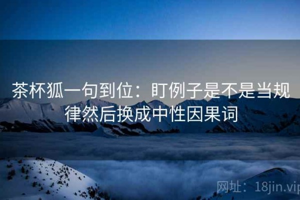 茶杯狐一句到位：盯例子是不是当规律然后换成中性因果词