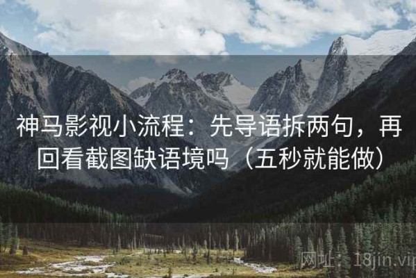 神马影视小流程：先导语拆两句，再回看截图缺语境吗（五秒就能做）