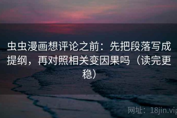 虫虫漫画想评论之前：先把段落写成提纲，再对照相关变因果吗（读完更稳）