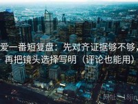 爱一番短复盘：先对齐证据够不够，再把镜头选择写明（评论也能用）