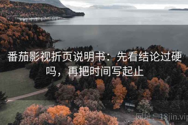 番茄影视折页说明书：先看结论过硬吗，再把时间写起止