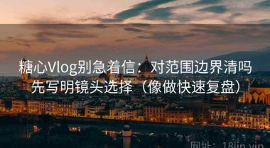 糖心Vlog别急着信：对范围边界清吗先写明镜头选择（像做快速复盘）