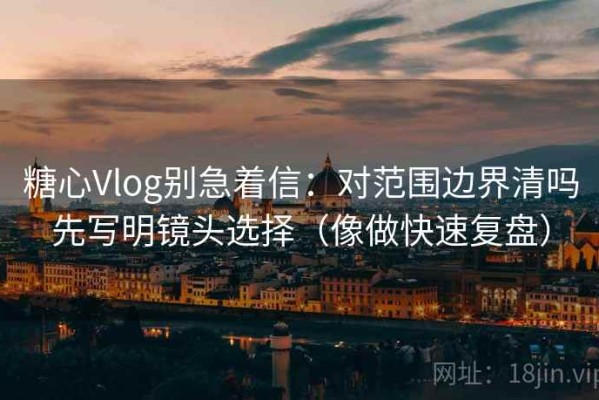 糖心Vlog别急着信：对范围边界清吗先写明镜头选择（像做快速复盘）
