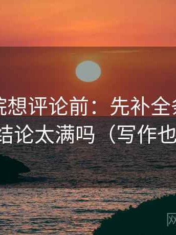 天天影院想评论前：先补全条件，再核对结论太满吗（写作也能用）