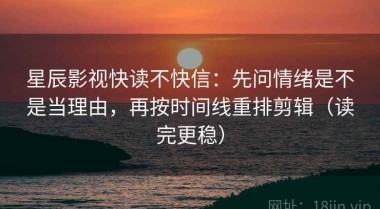 星辰影视快读不快信：先问情绪是不是当理由，再按时间线重排剪辑（读完更稳）