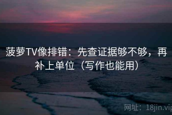 菠萝TV像排错：先查证据够不够，再补上单位（写作也能用）