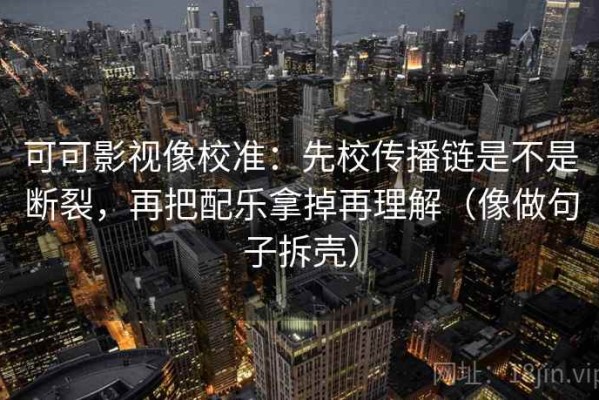 可可影视像校准：先校传播链是不是断裂，再把配乐拿掉再理解（像做句子拆壳）