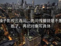 柚子影视三连问：先问传播链是不是断了，再把对象写具体