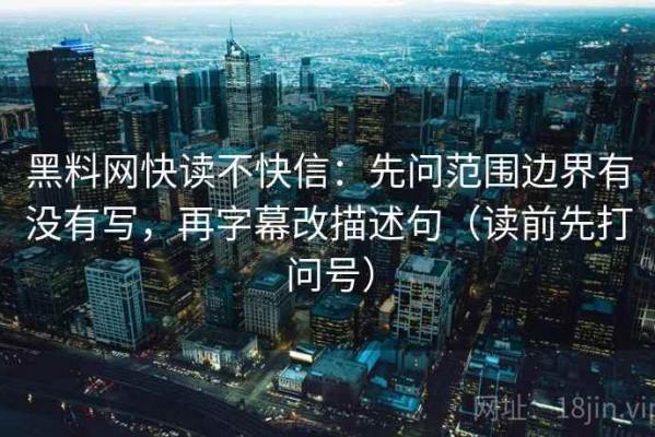 黑料网快读不快信：先问范围边界有没有写，再字幕改描述句（读前先打问号）