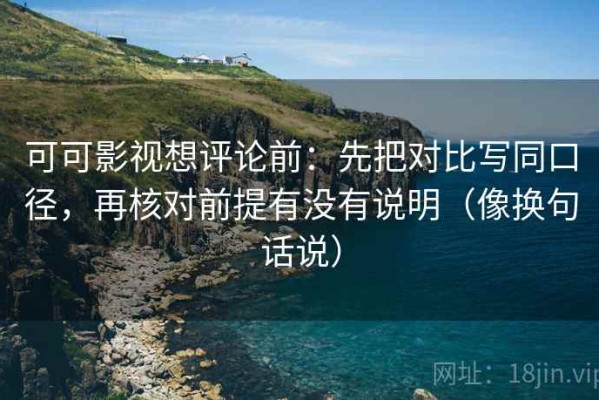 可可影视想评论前：先把对比写同口径，再核对前提有没有说明（像换句话说）