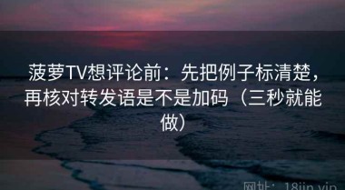 菠萝TV想评论前：先把例子标清楚，再核对转发语是不是加码（三秒就能做）