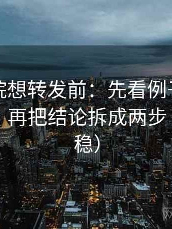 蜂鸟影院想转发前：先看例子有没有当结论，再把结论拆成两步（读完更稳）
