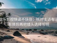 欧乐影视快读不快信：核对主语有没有换后再把镜头选择写明