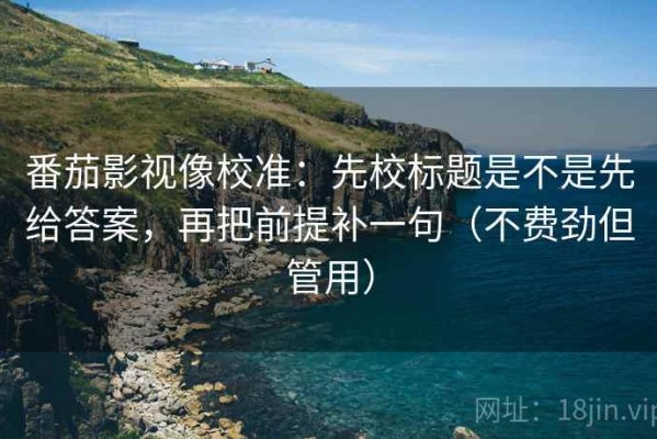 番茄影视像校准：先校标题是不是先给答案，再把前提补一句（不费劲但管用）