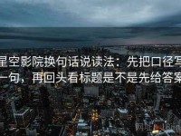 星空影院换句话说读法：先把口径写一句，再回头看标题是不是先给答案