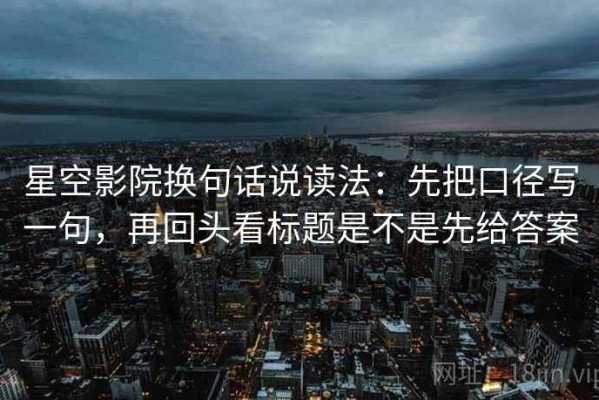 星空影院换句话说读法：先把口径写一句，再回头看标题是不是先给答案