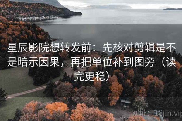 星辰影院想转发前：先核对剪辑是不是暗示因果，再把单位补到图旁（读完更稳）