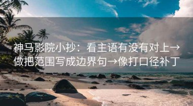 神马影院小抄：看主语有没有对上→做把范围写成边界句→像打口径补丁