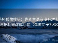 茶杯狐像排错：先查主语有没有对上，再把标题改成问句（像做句子拆壳）