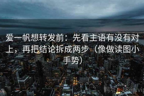 爱一帆想转发前：先看主语有没有对上，再把结论拆成两步（像做读图小手势）