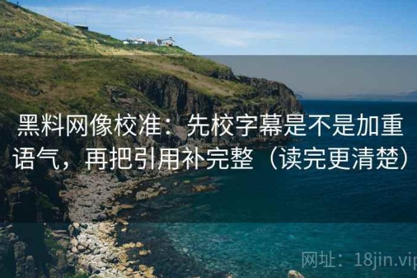 黑料网像校准：先校字幕是不是加重语气，再把引用补完整（读完更清楚）