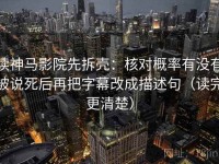 读神马影院先拆壳：核对概率有没有被说死后再把字幕改成描述句（读完更清楚）