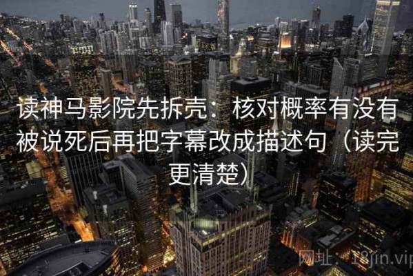 读神马影院先拆壳：核对概率有没有被说死后再把字幕改成描述句（读完更清楚）