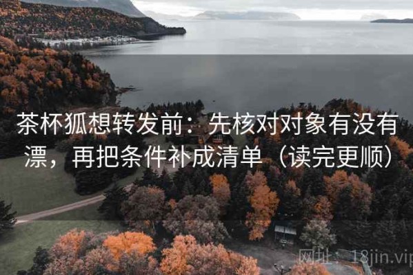 茶杯狐想转发前：先核对对象有没有漂，再把条件补成清单（读完更顺）