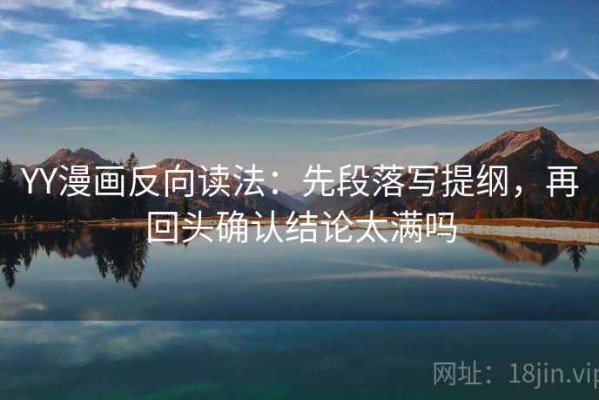 YY漫画反向读法：先段落写提纲，再回头确认结论太满吗