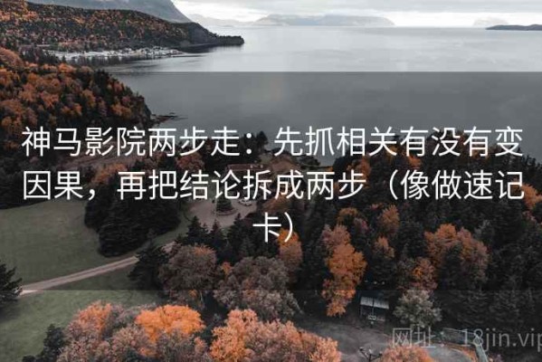 神马影院两步走：先抓相关有没有变因果，再把结论拆成两步（像做速记卡）