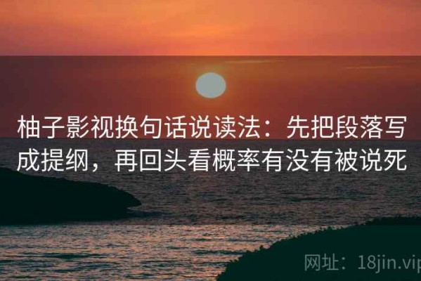 柚子影视换句话说读法：先把段落写成提纲，再回头看概率有没有被说死