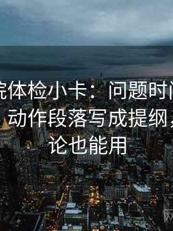 星辰影院体检小卡：问题时间窗有没有交代，动作段落写成提纲，提示评论也能用